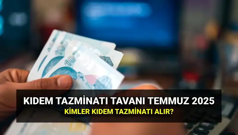 2025 Temmuz Kıdem Tazminatı Tavanı: Zamlar ve Kimler Yararlanabilir?